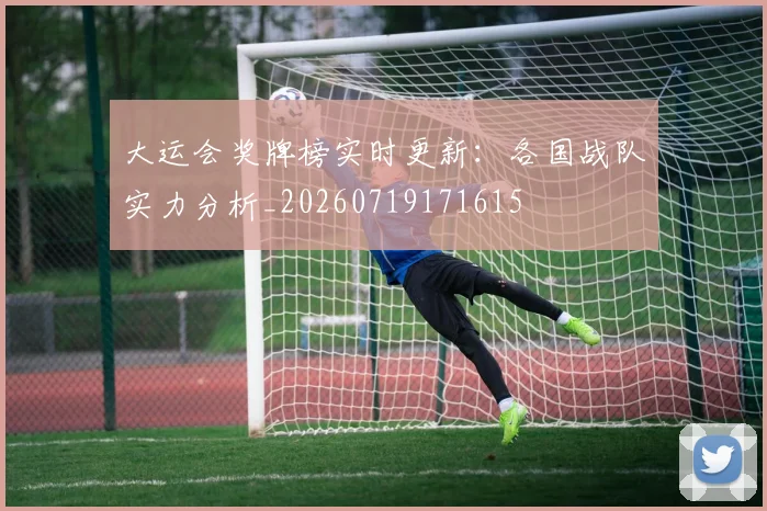 大运会奖牌榜实时更新：各国战队实力分析_20260719171615