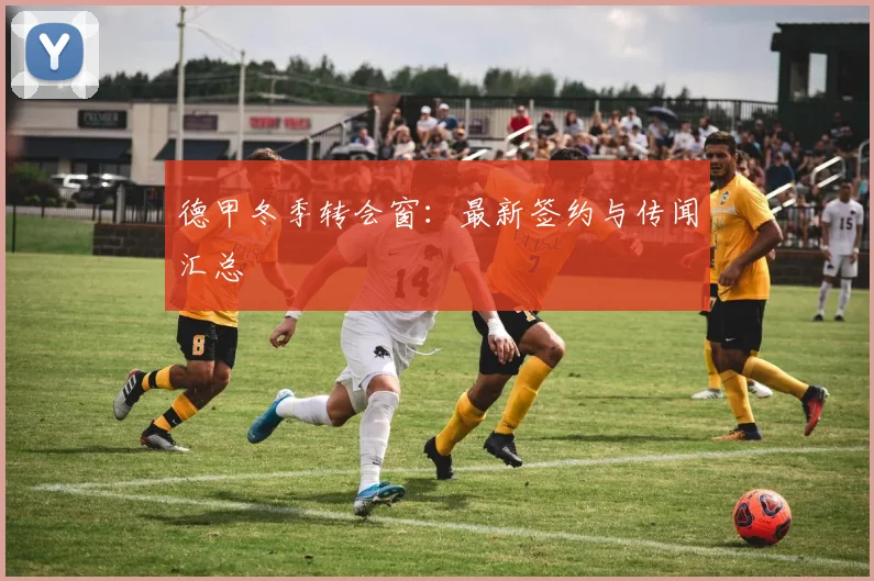 德甲冬季转会窗：最新签约与传闻汇总