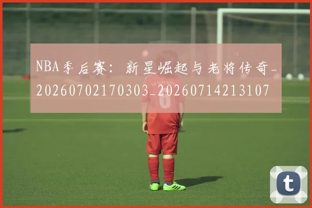 NBA季后赛：新星崛起与老将传奇_20260702170303_20260714213107