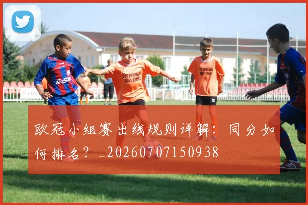 欧冠小组赛出线规则详解：同分如何排名？_20260707150938