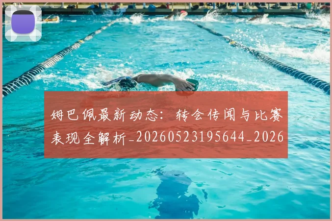 姆巴佩最新动态：转会传闻与比赛表现全解析_20260523195644_20260703231725_20260720185731