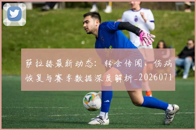 萨拉赫最新动态：转会传闻、伤病恢复与赛季数据深度解析_20260710011735