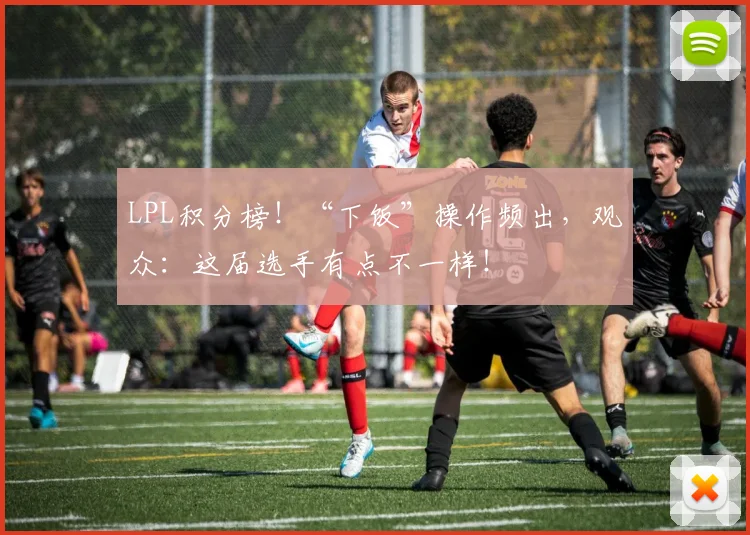 LPL积分榜！“下饭”操作频出，观众：这届选手有点不一样！