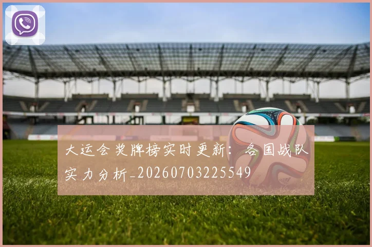 大运会奖牌榜实时更新：各国战队实力分析_20260703225549