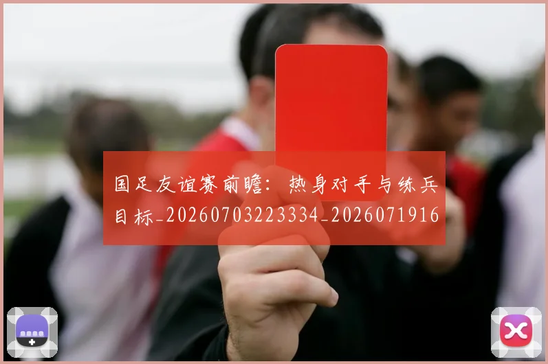 国足友谊赛前瞻：热身对手与练兵目标_20260703223334_20260719162737