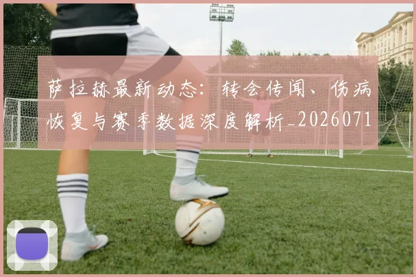 萨拉赫最新动态：转会传闻、伤病恢复与赛季数据深度解析_20260710011735
