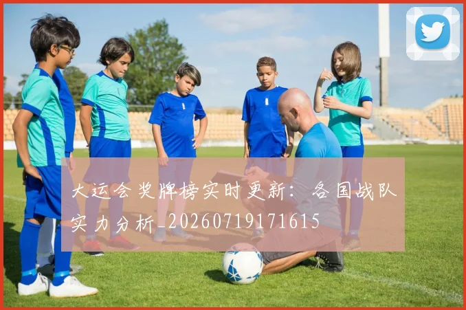 大运会奖牌榜实时更新：各国战队实力分析_20260719171615