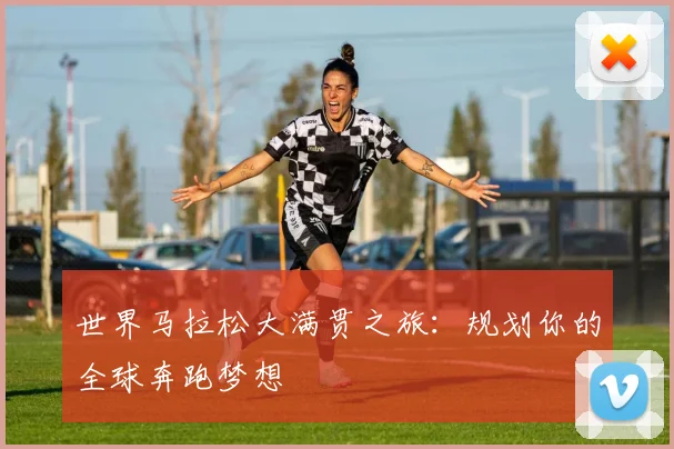 世界马拉松大满贯之旅：规划你的全球奔跑梦想
