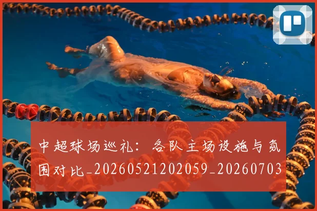 中超球场巡礼：各队主场设施与氛围对比_20260521202059_20260703204728
