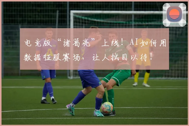 电竞版“诸葛亮”上线！AI如何用数据征服赛场，让人拭目以待！