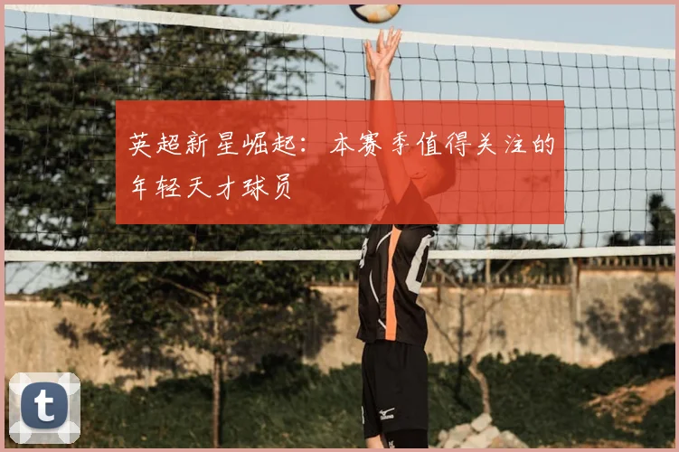 英超新星崛起：本赛季值得关注的年轻天才球员