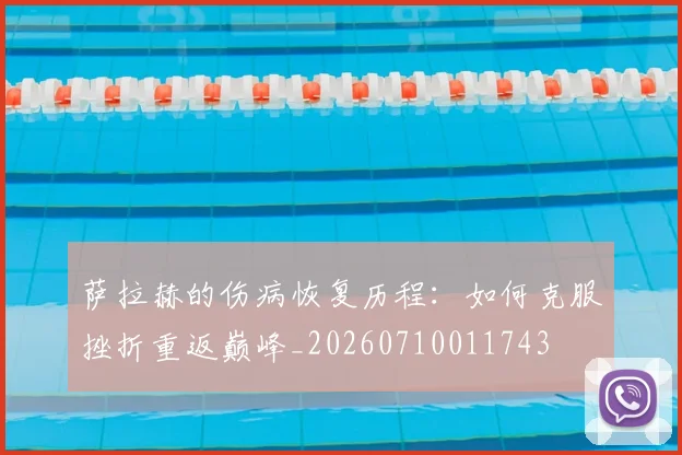 萨拉赫的伤病恢复历程：如何克服挫折重返巅峰_20260710011743