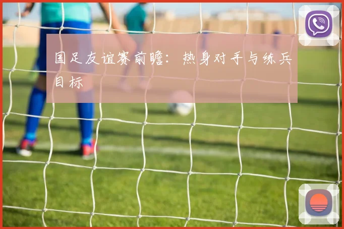 国足友谊赛前瞻：热身对手与练兵目标