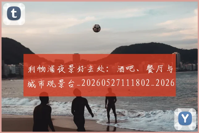 利物浦夜景好去处：酒吧、餐厅与城市观景台_20260527111802_20260703220130