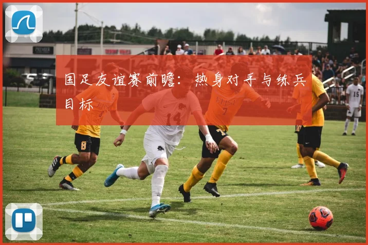 国足友谊赛前瞻：热身对手与练兵目标