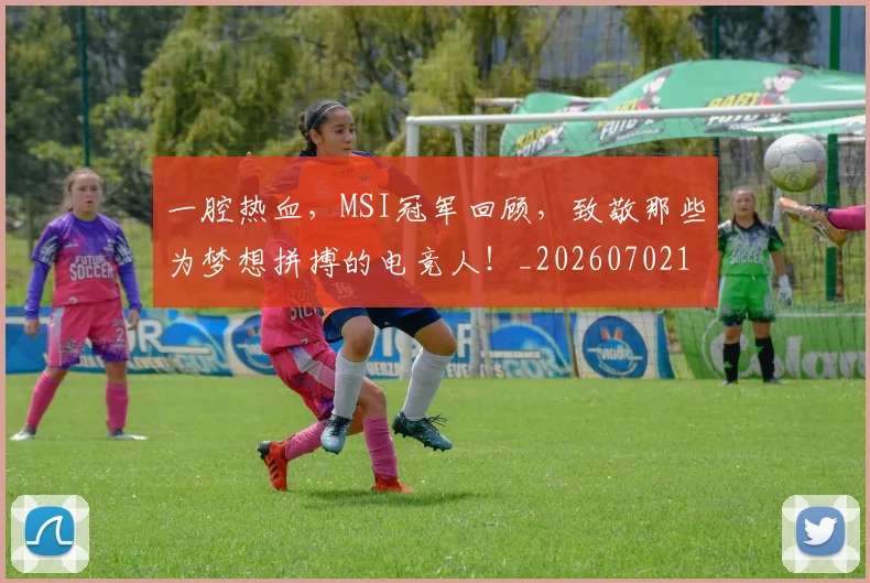 一腔热血，MSI冠军回顾，致敬那些为梦想拼搏的电竞人！_20260702173045