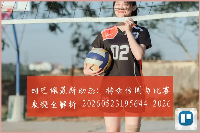 姆巴佩最新动态：转会传闻与比赛表现全解析_20260523195644_20260703231725_20260720185731