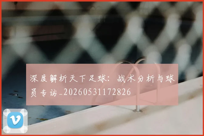 深度解析天下足球：战术分析与球员专访_20260531172826