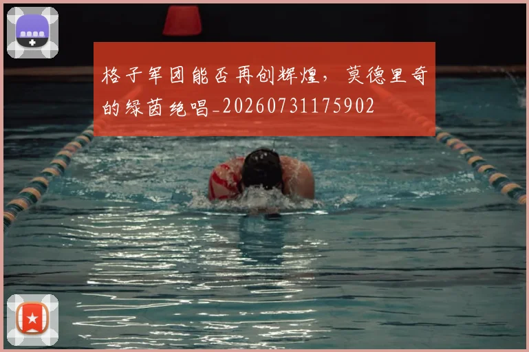 格子军团能否再创辉煌，莫德里奇的绿茵绝唱_20260731175902