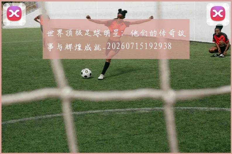 世界顶级足球明星：他们的传奇故事与辉煌成就_20260715192938