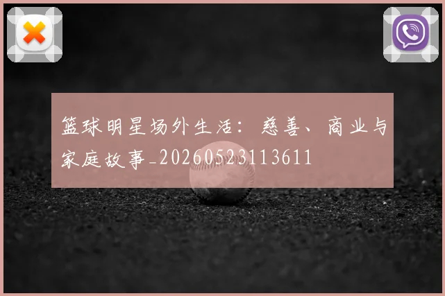 篮球明星场外生活：慈善、商业与家庭故事_20260523113611