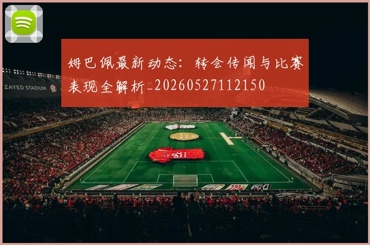 姆巴佩最新动态：转会传闻与比赛表现全解析_20260527112150