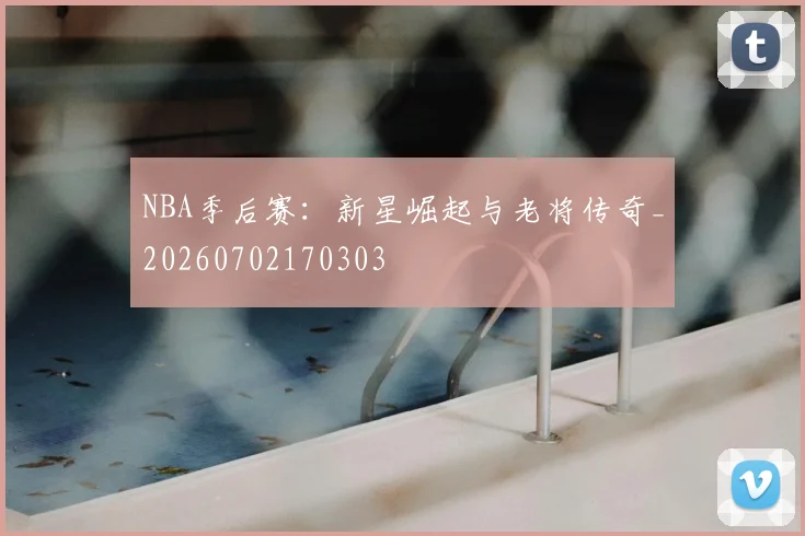 NBA季后赛：新星崛起与老将传奇_20260702170303