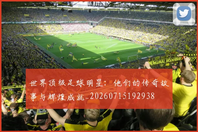 世界顶级足球明星：他们的传奇故事与辉煌成就_20260715192938