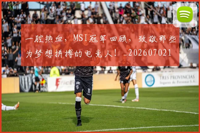 一腔热血，MSI冠军回顾，致敬那些为梦想拼搏的电竞人！_20260702173045
