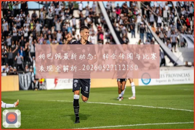 姆巴佩最新动态：转会传闻与比赛表现全解析_20260527112150