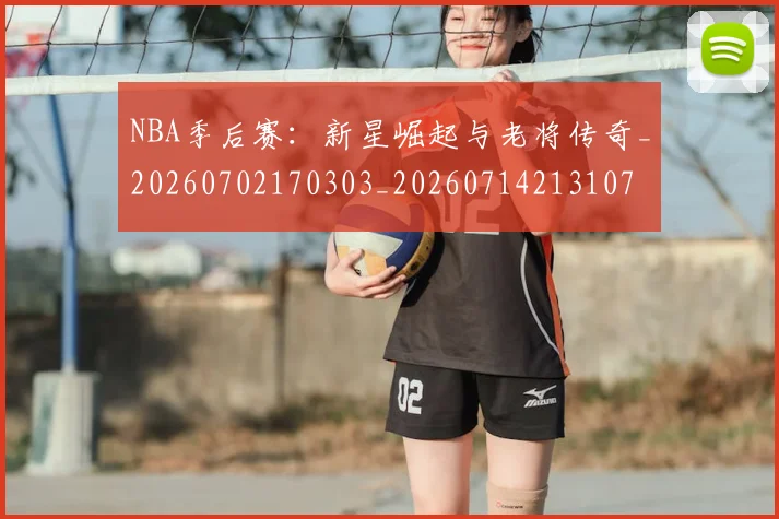 NBA季后赛：新星崛起与老将传奇_20260702170303_20260714213107