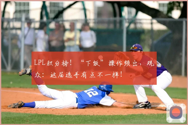 LPL积分榜！“下饭”操作频出，观众：这届选手有点不一样！