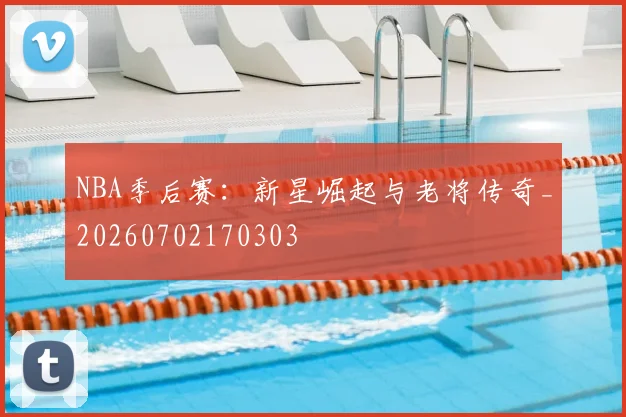 NBA季后赛：新星崛起与老将传奇_20260702170303