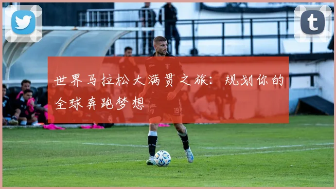 世界马拉松大满贯之旅：规划你的全球奔跑梦想