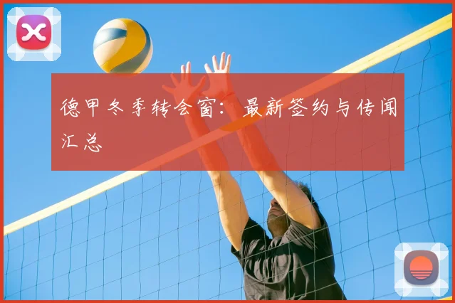 德甲冬季转会窗：最新签约与传闻汇总